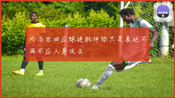 内马尔回应球迷批评称只是表达不满不应人身攻击