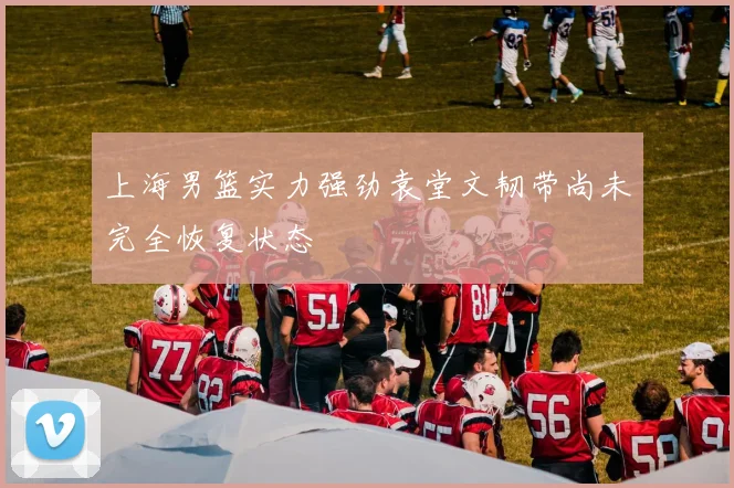 上海男篮实力强劲袁堂文韧带尚未完全恢复状态