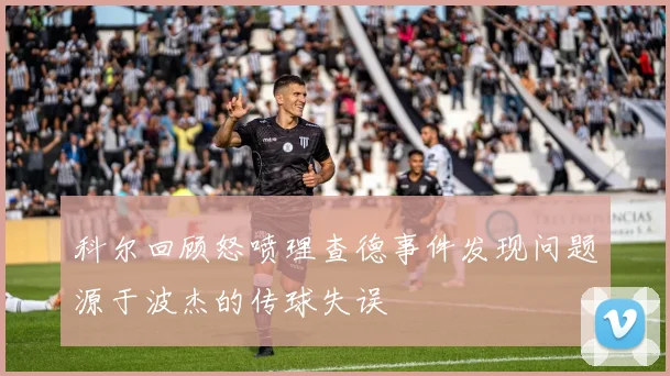 科尔回顾怒喷理查德事件发现问题源于波杰的传球失误