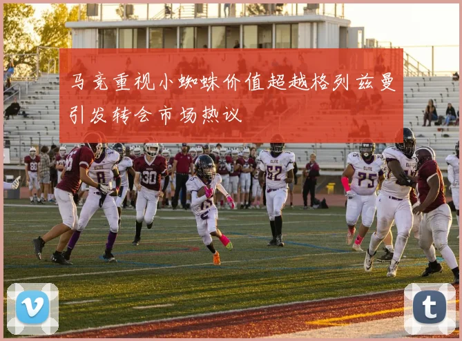 马竞重视小蜘蛛价值超越格列兹曼引发转会市场热议