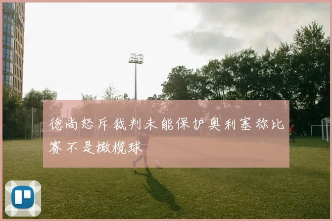 德尚怒斥裁判未能保护奥利塞称比赛不是橄榄球