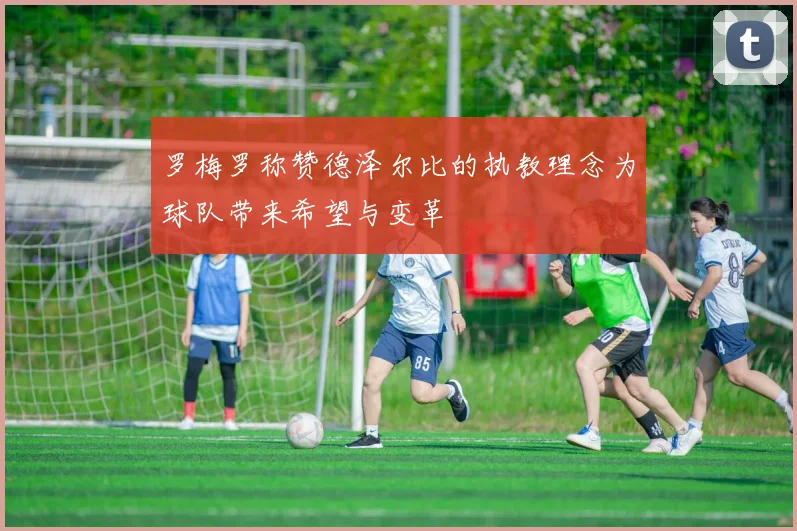 罗梅罗称赞德泽尔比的执教理念为球队带来希望与变革