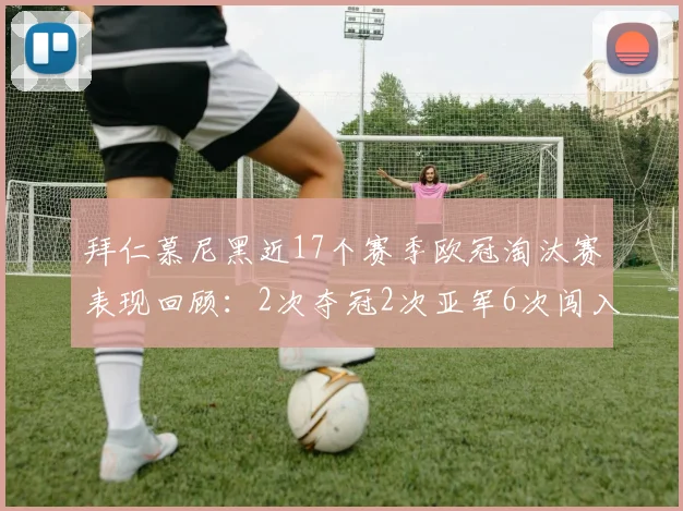 拜仁慕尼黑近17个赛季欧冠淘汰赛表现回顾：2次夺冠2次亚军6次闯入四强