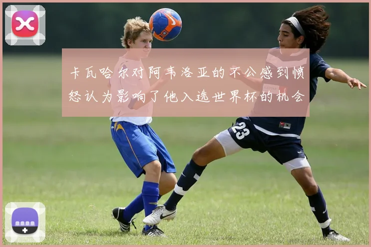 卡瓦哈尔对阿韦洛亚的不公感到愤怒认为影响了他入选世界杯的机会
