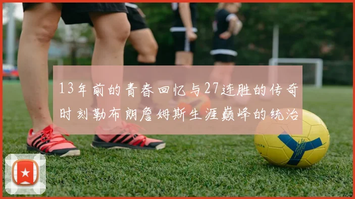 13年前的青春回忆与27连胜的传奇时刻勒布朗詹姆斯生涯巅峰的统治力解析