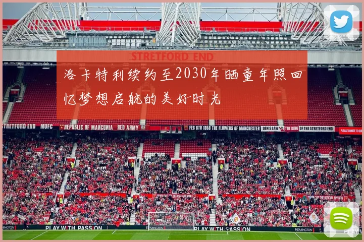 洛卡特利续约至2030年晒童年照回忆梦想启航的美好时光