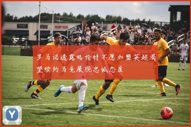 罗马诺透露略伦特不愿加盟英超渴望续约马竞展现忠诚态度