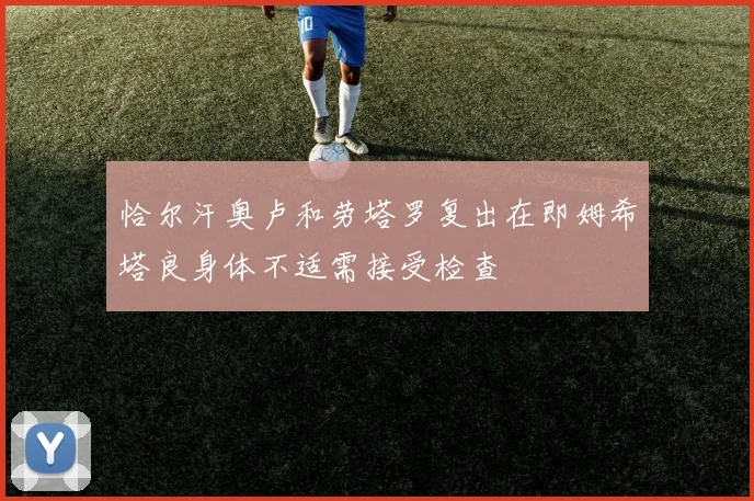 恰尔汗奥卢和劳塔罗复出在即姆希塔良身体不适需接受检查