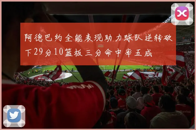 阿德巴约全能表现助力球队逆转砍下29分10篮板三分命中率五成