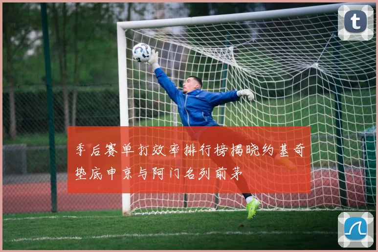 季后赛单打效率排行榜揭晓约基奇垫底申京与阿门名列前茅