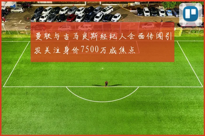 曼联与吉马良斯经纪人会面传闻引发关注身价7500万成焦点