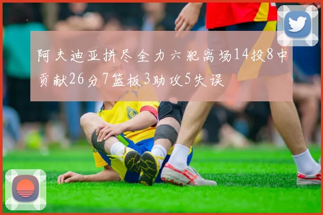 阿夫迪亚拼尽全力六犯离场14投8中贡献26分7篮板3助攻5失误