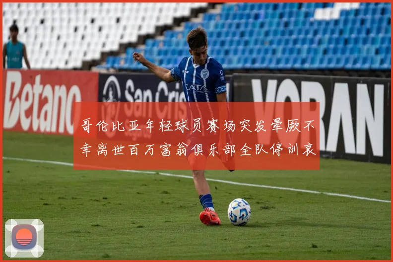 哥伦比亚年轻球员赛场突发晕厥不幸离世百万富翁俱乐部全队停训哀悼