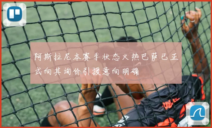 阿斯拉尼本赛季状态火热巴萨已正式向其询价引援意向明确