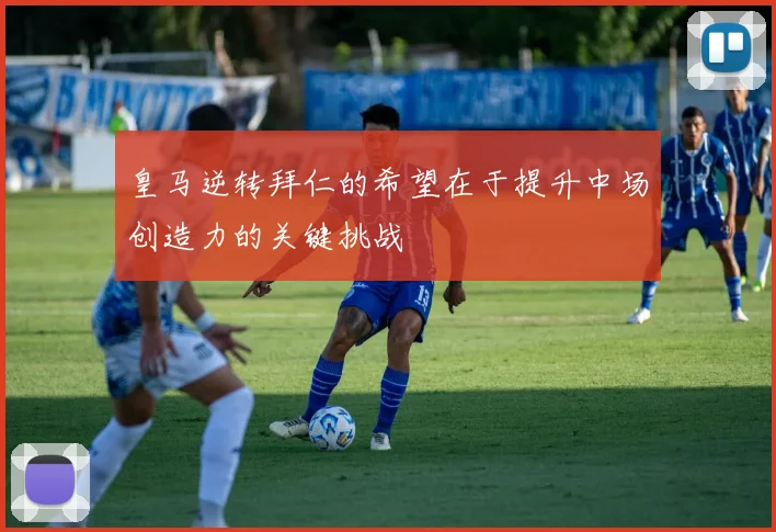 皇马逆转拜仁的希望在于提升中场创造力的关键挑战