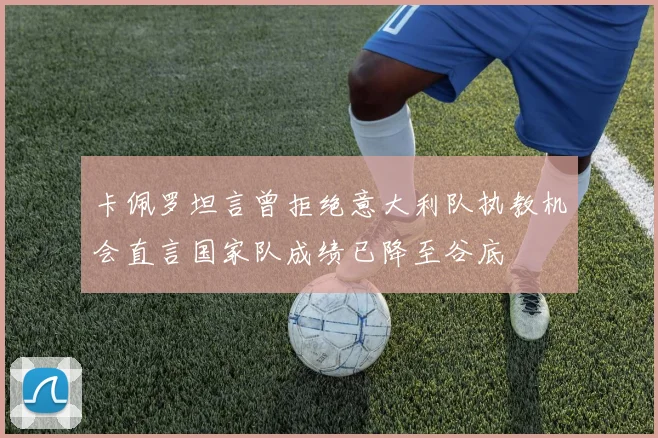 卡佩罗坦言曾拒绝意大利队执教机会直言国家队成绩已降至谷底